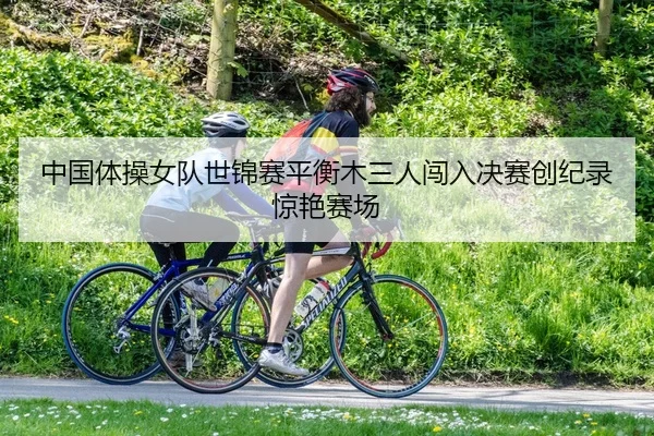 中国体操女队世锦赛平衡木三人闯入决赛创纪录惊艳赛场